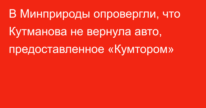 В Минприроды опровергли, что Кутманова не вернула авто, предоставленное «Кумтором»