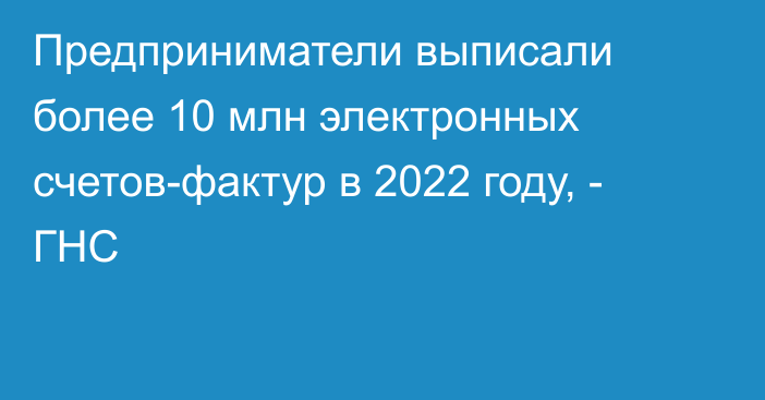 Предприниматели выписали более 10 млн электронных счетов-фактур в 2022 году, - ГНС