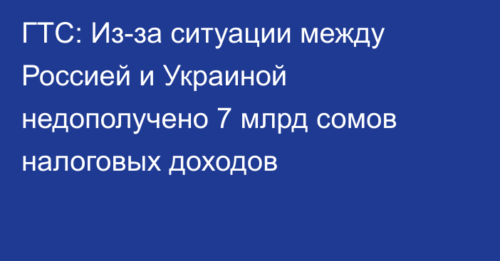 ГТС: Из-за ситуации между Россией и Украиной недополучено 7 млрд сомов налоговых доходов