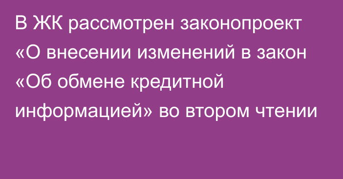 В ЖК рассмотрен законопроект «О внесении изменений в закон «Об обмене кредитной информацией» во втором чтении