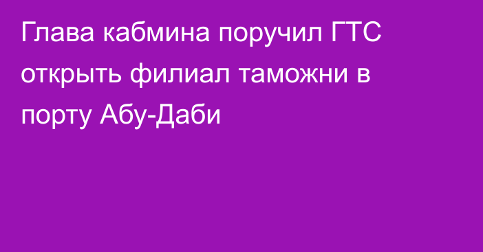 Глава кабмина поручил ГТС открыть филиал таможни в порту Абу-Даби