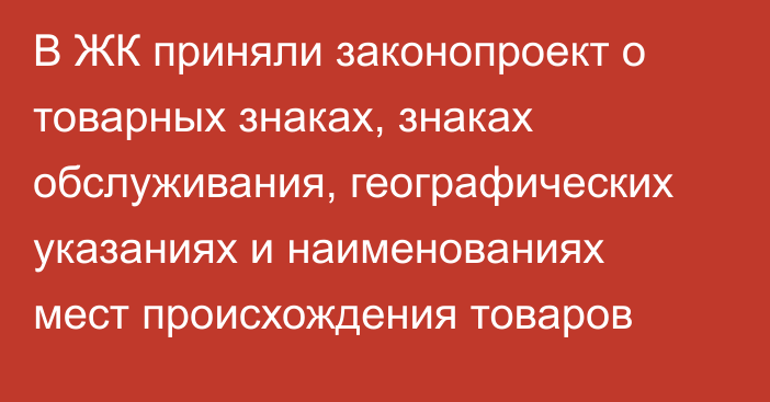 В ЖК приняли законопроект о товарных знаках, знаках обслуживания, географических указаниях и наименованиях мест происхождения товаров