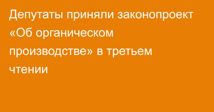 Депутаты приняли законопроект «Об органическом производстве» в третьем чтении