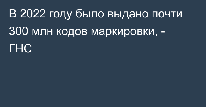 В 2022 году было выдано почти 300 млн кодов маркировки, - ГНС