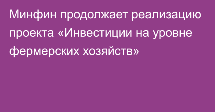 Минфин продолжает реализацию проекта «Инвестиции на уровне фермерских хозяйств»