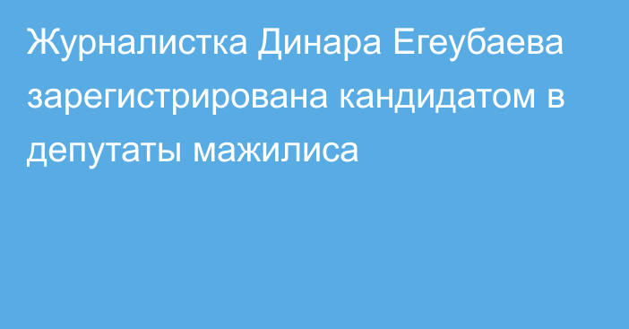 Журналистка Динара Егеубаева зарегистрирована кандидатом в депутаты мажилиса