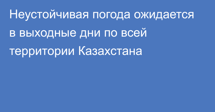 Неустойчивая погода ожидается в выходные дни по всей территории Казахстана