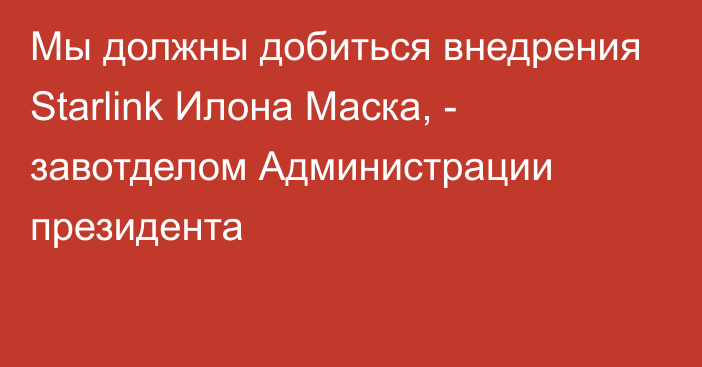 Мы должны добиться внедрения Starlink  Илона Маска, - завотделом Администрации президента