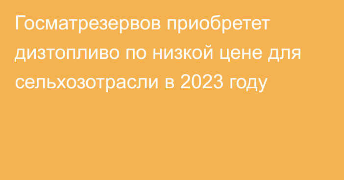 Госматрезервов приобретет дизтопливо по низкой цене для сельхозотрасли в 2023 году