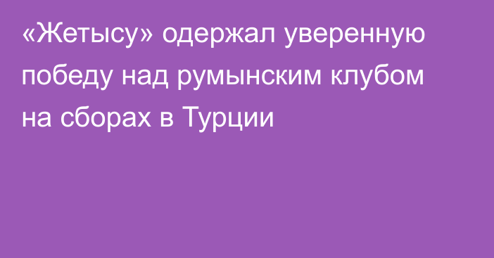 «Жетысу» одержал уверенную победу над румынским клубом на сборах в Турции