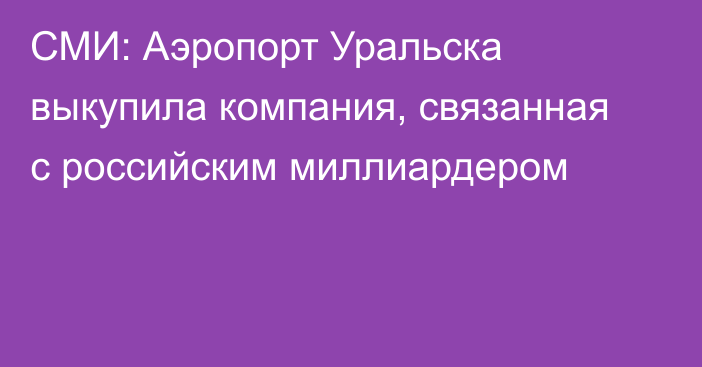 СМИ: Аэропорт Уральска выкупила компания, связанная с российским миллиардером