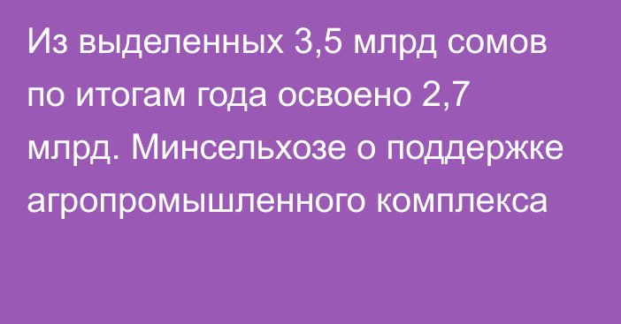 Из выделенных 3,5 млрд сомов по итогам года освоено 2,7 млрд. Минсельхозе о поддержке агропромышленного комплекса