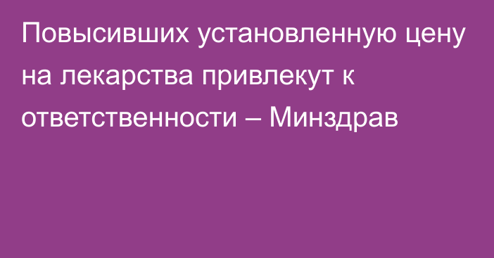 Повысивших установленную цену на лекарства привлекут к ответственности – Минздрав