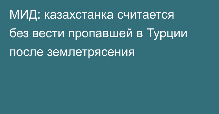 МИД: казахстанка считается без вести пропавшей в Турции после землетрясения