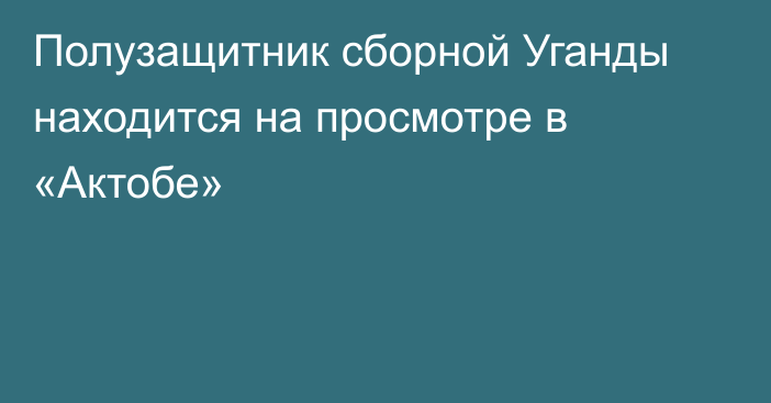 Полузащитник сборной Уганды находится на просмотре в «Актобе»