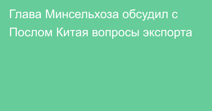 Глава Минсельхоза обсудил с Послом Китая вопросы экспорта