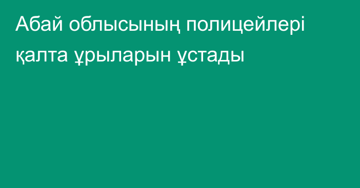 Абай облысының полицейлері қалта ұрыларын ұстады