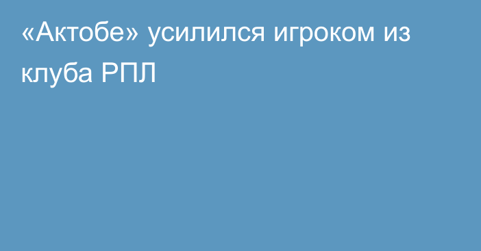 «Актобе» усилился игроком из клуба РПЛ