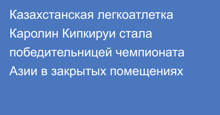 Казахстанская легкоатлетка Каролин Кипкируи стала победительницей чемпионата Азии в закрытых помещениях