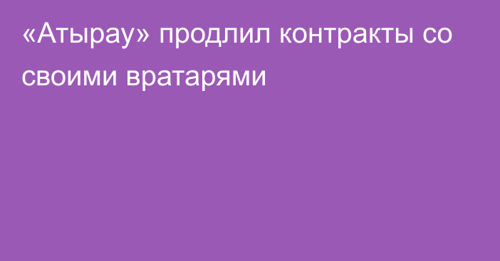 «Атырау» продлил контракты со своими вратарями