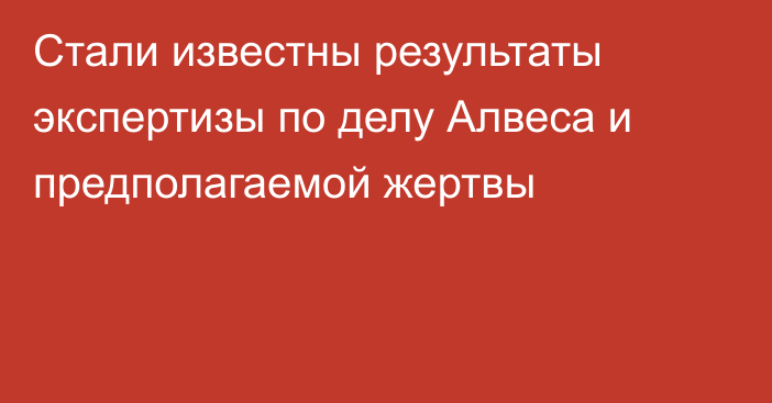 Стали известны результаты экспертизы по делу Алвеса и предполагаемой жертвы