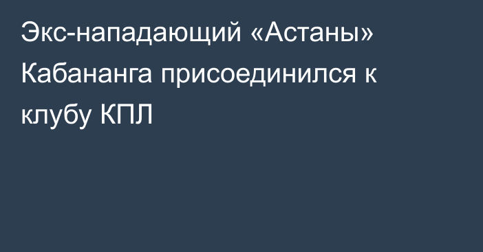 Экс-нападающий «Астаны» Кабананга присоединился к клубу КПЛ