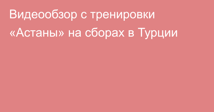 Видеообзор с тренировки «Астаны» на сборах в Турции