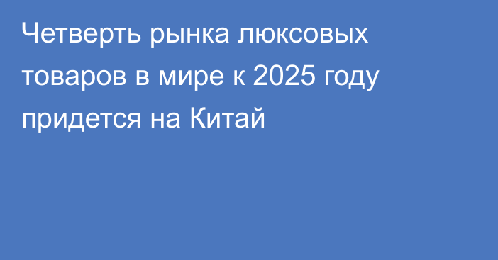 Четверть рынка люксовых товаров в мире к 2025 году придется на Китай