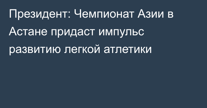 Президент: Чемпионат Азии в Астане придаст импульс развитию легкой атлетики