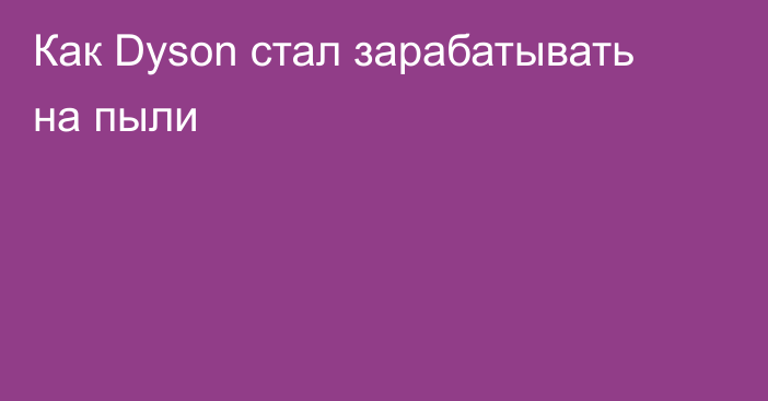 Как Dyson стал зарабатывать на пыли