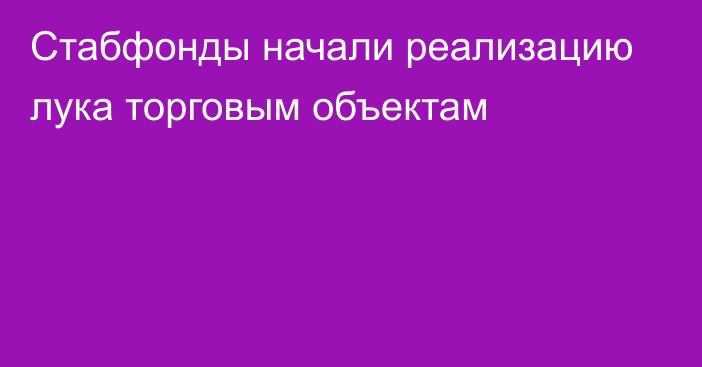 Стабфонды начали реализацию лука торговым объектам