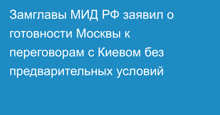Замглавы МИД РФ заявил о готовности Москвы к переговорам с Киевом без предварительных условий
