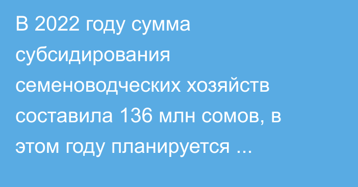 В 2022 году сумма субсидирования семеноводческих хозяйств составила 136 млн сомов, в этом году планируется выделить 114 млн сомов, - Минсельхоз