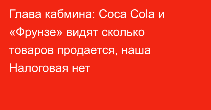 Глава кабмина: Coca Cola и «Фрунзе» видят сколько товаров продается, наша Налоговая нет