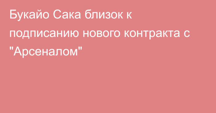 Букайо Сака близок к подписанию нового контракта с 