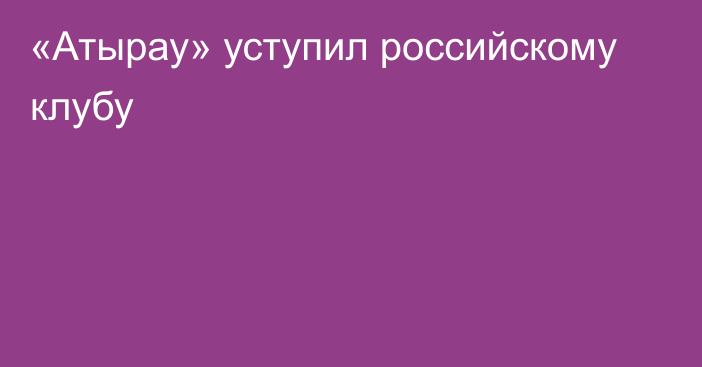 «Атырау» уступил российскому клубу