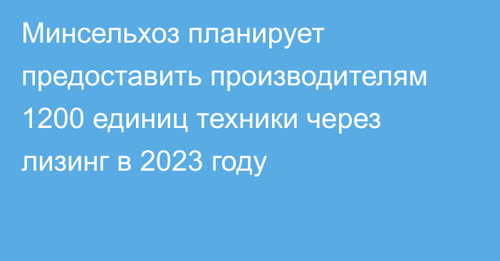 Минсельхоз планирует предоставить производителям 1200 единиц техники через лизинг в 2023 году