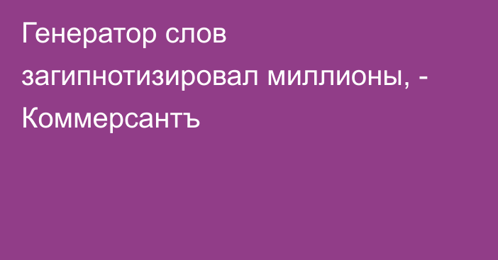 Генератор слов загипнотизировал миллионы, - Коммерсантъ