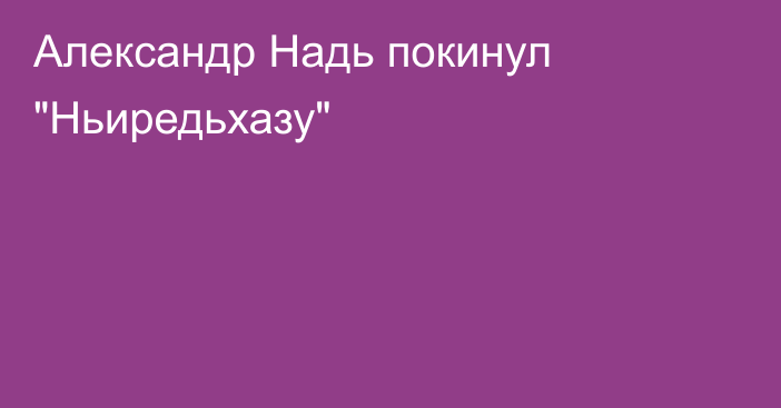 Александр Надь покинул 