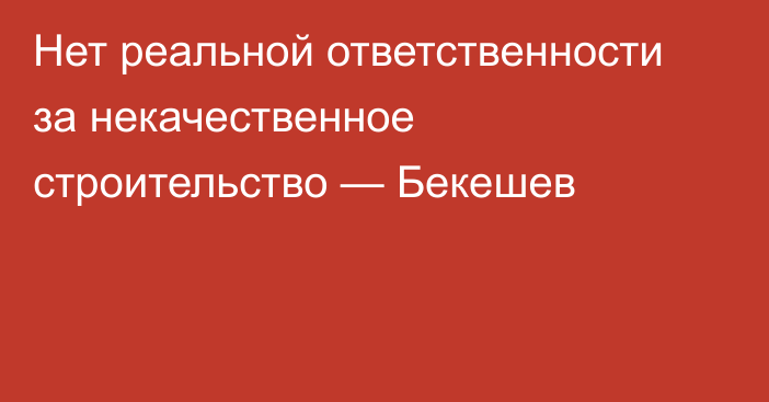 Нет реальной ответственности за некачественное строительство — Бекешев