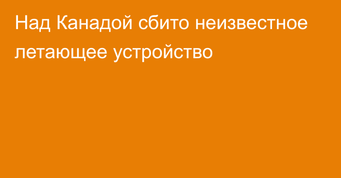 Над Канадой сбито неизвестное летающее устройство