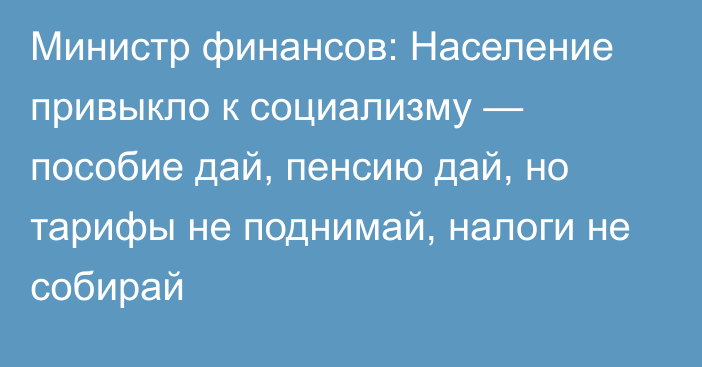 Министр финансов: Население привыкло к социализму — пособие дай, пенсию дай, но тарифы не поднимай, налоги не собирай