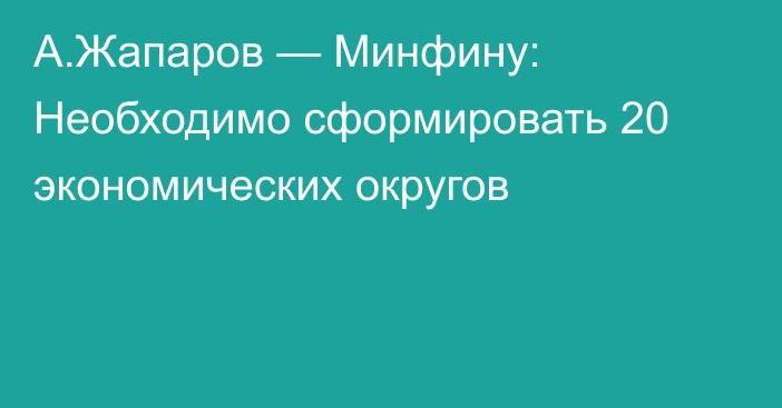 А.Жапаров — Минфину: Необходимо сформировать 20 экономических округов