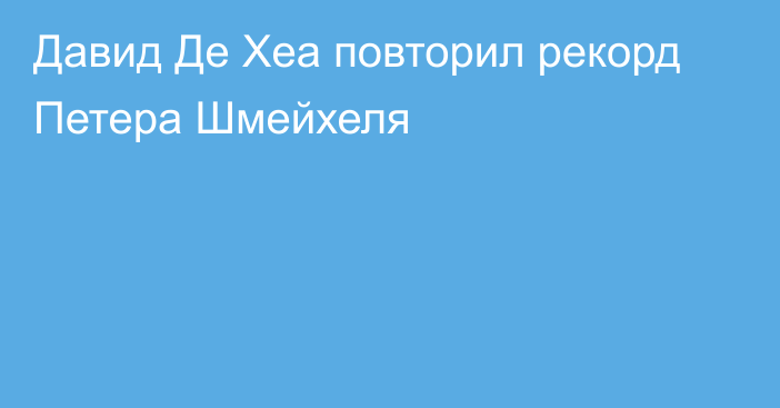 Давид Де Хеа повторил рекорд Петера Шмейхеля