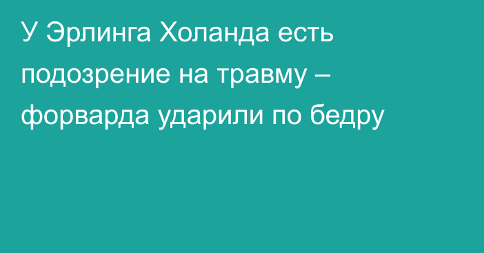 У Эрлинга Холанда есть подозрение на травму – форварда ударили по бедру