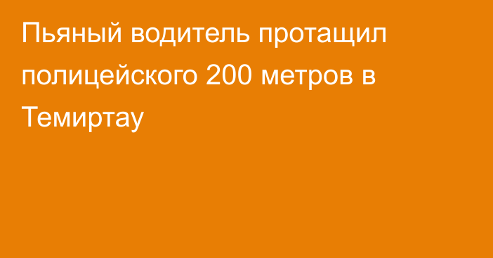 Пьяный водитель протащил полицейского 200 метров в Темиртау