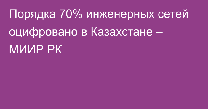 Порядка 70% инженерных сетей оцифровано в Казахстане – МИИР РК