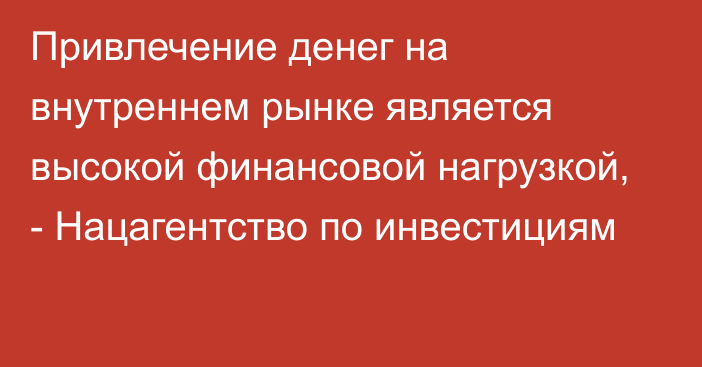 Привлечение денег на внутреннем рынке является высокой финансовой нагрузкой, - Нацагентство по инвестициям