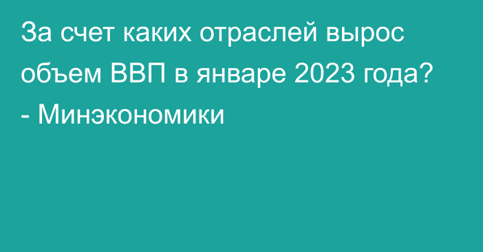 За счет каких отраслей вырос объем ВВП в январе 2023 года? - Минэкономики