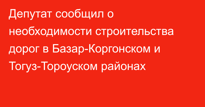 Депутат сообщил о необходимости строительства дорог в Базар-Коргонском и Тогуз-Тороуском районах